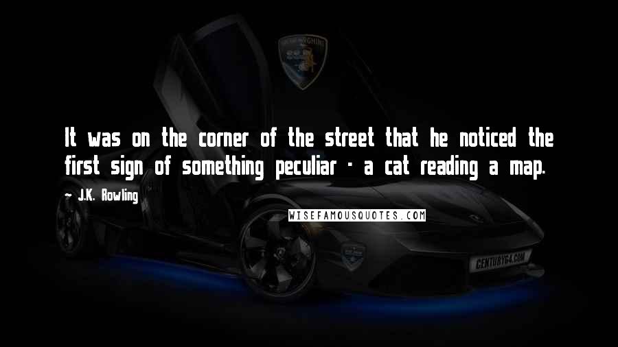 J.K. Rowling Quotes: It was on the corner of the street that he noticed the first sign of something peculiar - a cat reading a map.