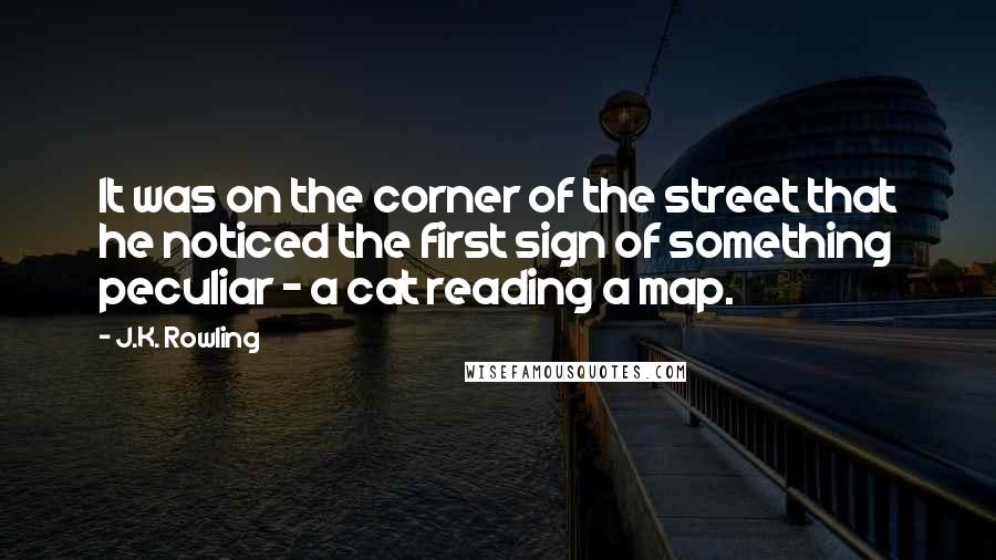 J.K. Rowling Quotes: It was on the corner of the street that he noticed the first sign of something peculiar - a cat reading a map.