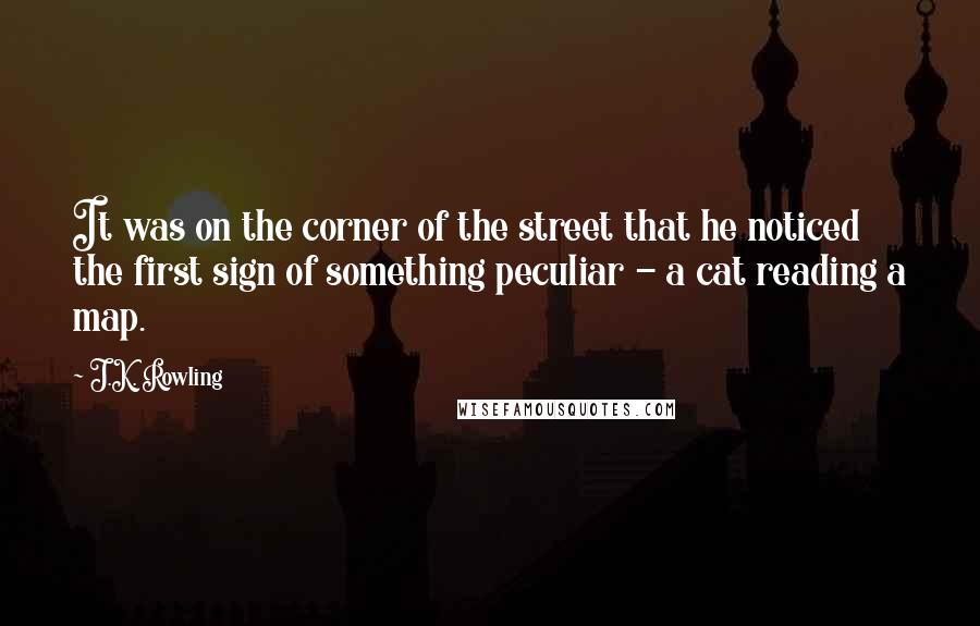 J.K. Rowling Quotes: It was on the corner of the street that he noticed the first sign of something peculiar - a cat reading a map.