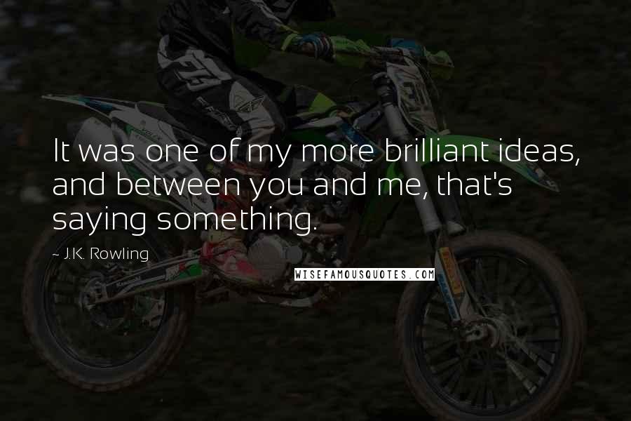 J.K. Rowling Quotes: It was one of my more brilliant ideas, and between you and me, that's saying something.