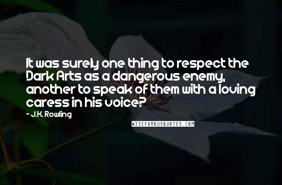 J.K. Rowling Quotes: It was surely one thing to respect the Dark Arts as a dangerous enemy, another to speak of them with a loving caress in his voice?