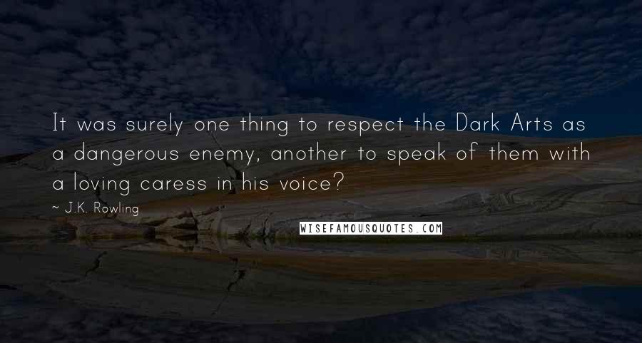 J.K. Rowling Quotes: It was surely one thing to respect the Dark Arts as a dangerous enemy, another to speak of them with a loving caress in his voice?