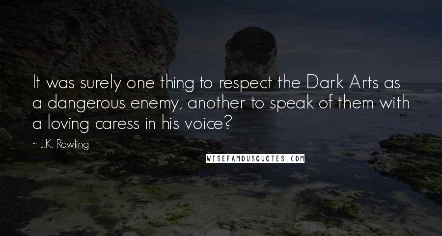 J.K. Rowling Quotes: It was surely one thing to respect the Dark Arts as a dangerous enemy, another to speak of them with a loving caress in his voice?