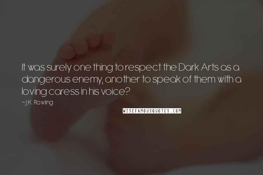 J.K. Rowling Quotes: It was surely one thing to respect the Dark Arts as a dangerous enemy, another to speak of them with a loving caress in his voice?