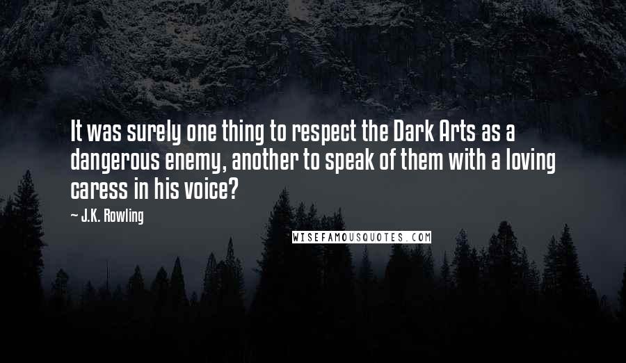 J.K. Rowling Quotes: It was surely one thing to respect the Dark Arts as a dangerous enemy, another to speak of them with a loving caress in his voice?