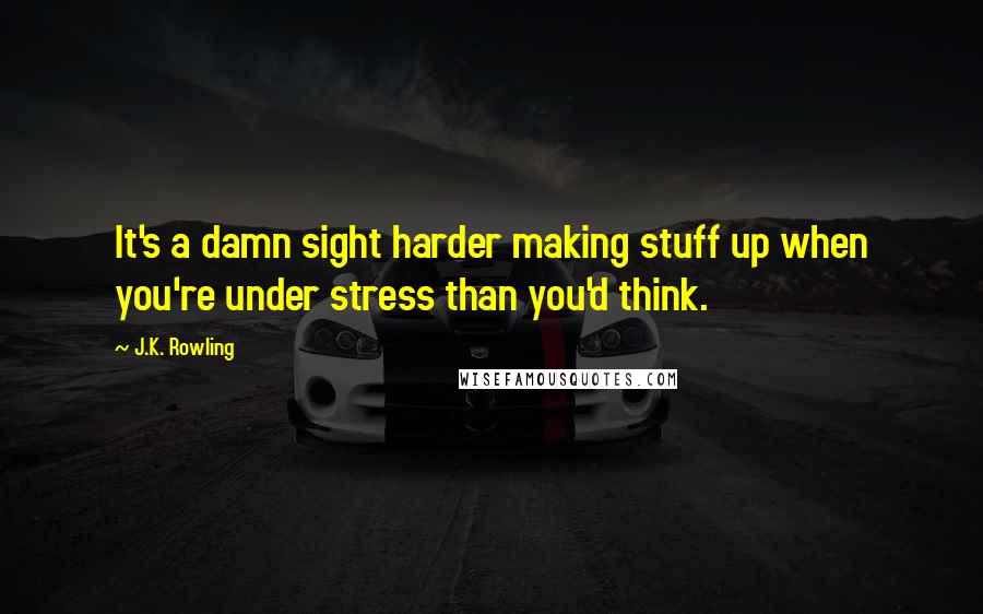 J.K. Rowling Quotes: It's a damn sight harder making stuff up when you're under stress than you'd think.