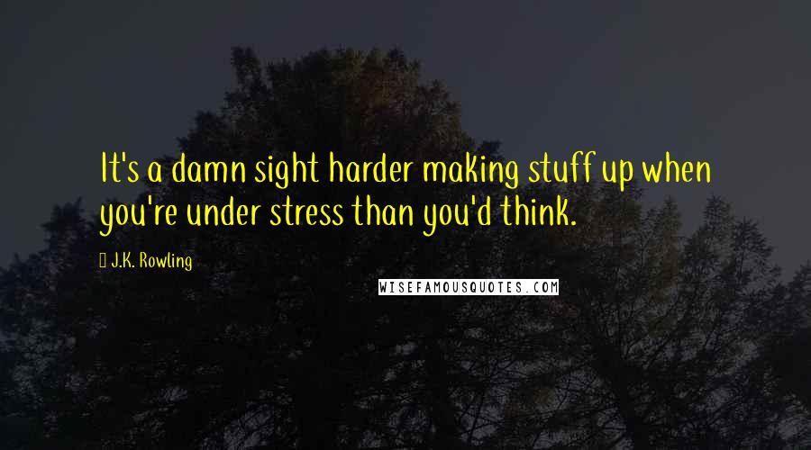 J.K. Rowling Quotes: It's a damn sight harder making stuff up when you're under stress than you'd think.
