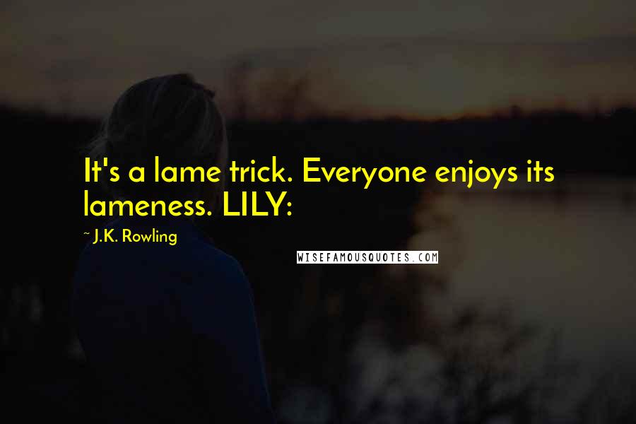 J.K. Rowling Quotes: It's a lame trick. Everyone enjoys its lameness. LILY: