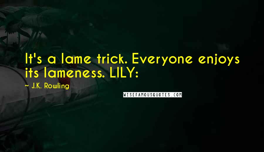 J.K. Rowling Quotes: It's a lame trick. Everyone enjoys its lameness. LILY: