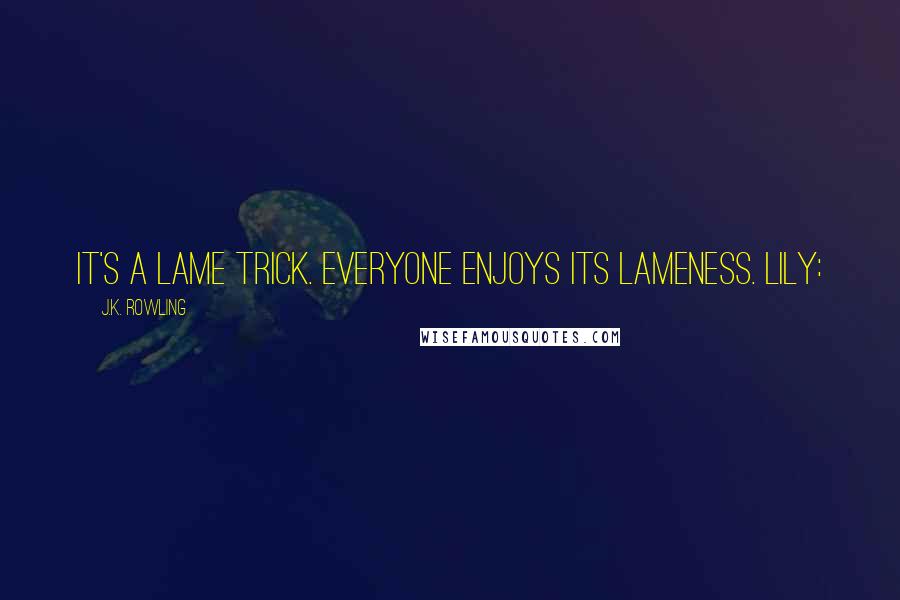 J.K. Rowling Quotes: It's a lame trick. Everyone enjoys its lameness. LILY: