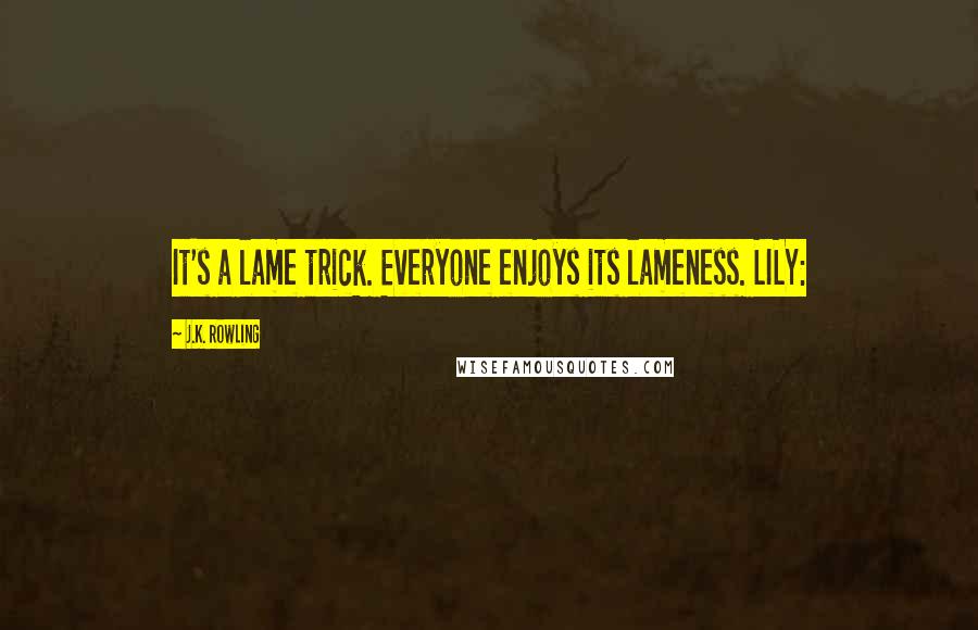 J.K. Rowling Quotes: It's a lame trick. Everyone enjoys its lameness. LILY: