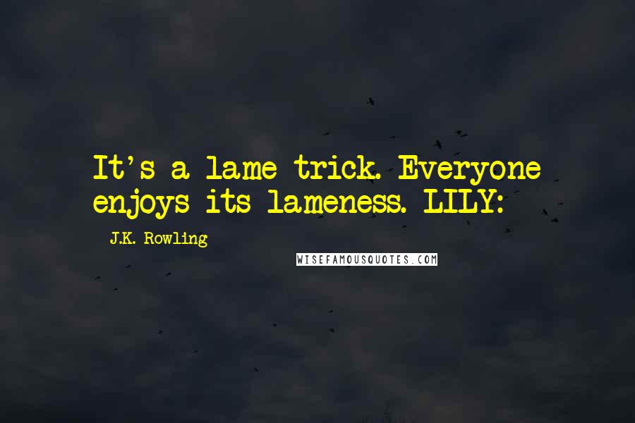 J.K. Rowling Quotes: It's a lame trick. Everyone enjoys its lameness. LILY: