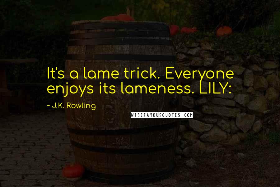 J.K. Rowling Quotes: It's a lame trick. Everyone enjoys its lameness. LILY: