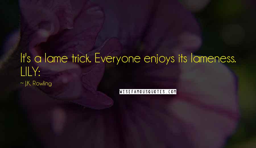 J.K. Rowling Quotes: It's a lame trick. Everyone enjoys its lameness. LILY: