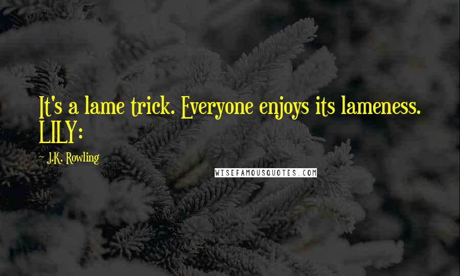 J.K. Rowling Quotes: It's a lame trick. Everyone enjoys its lameness. LILY: