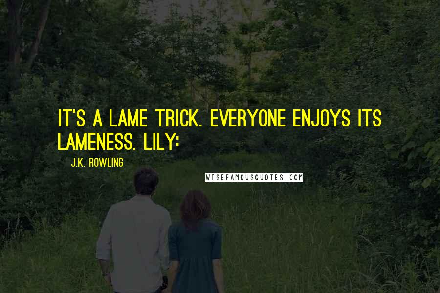 J.K. Rowling Quotes: It's a lame trick. Everyone enjoys its lameness. LILY: