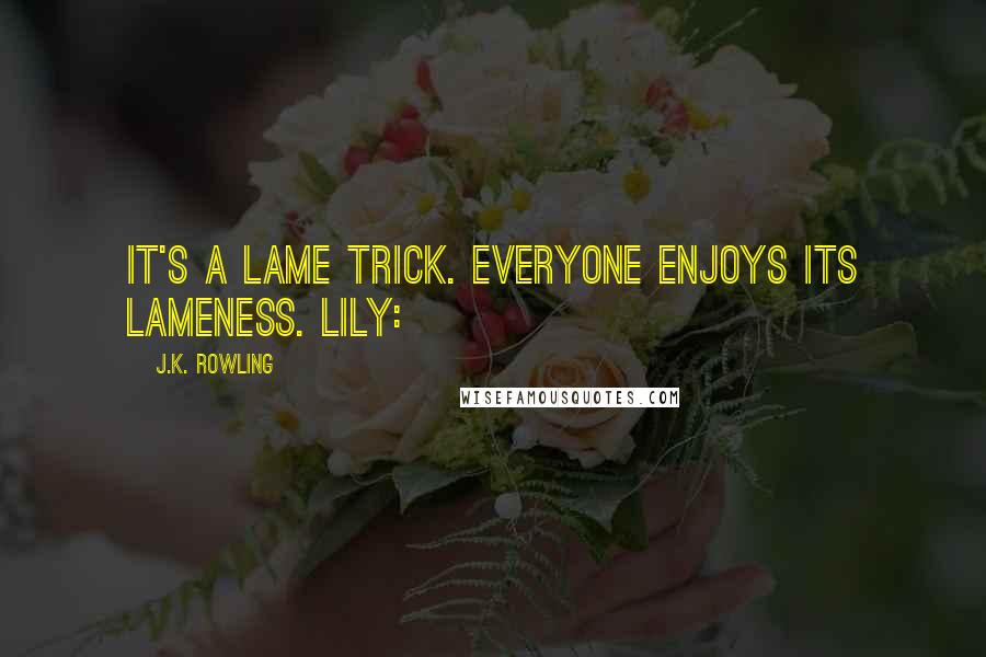 J.K. Rowling Quotes: It's a lame trick. Everyone enjoys its lameness. LILY:
