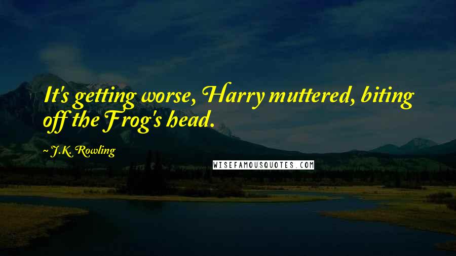 J.K. Rowling Quotes: It's getting worse, Harry muttered, biting off the Frog's head.