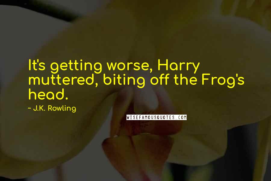 J.K. Rowling Quotes: It's getting worse, Harry muttered, biting off the Frog's head.