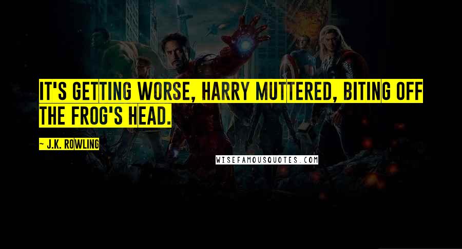 J.K. Rowling Quotes: It's getting worse, Harry muttered, biting off the Frog's head.