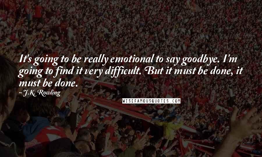 J.K. Rowling Quotes: It's going to be really emotional to say goodbye. I'm going to find it very difficult. But it must be done, it must be done.