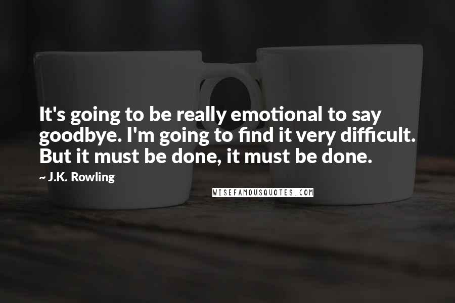 J.K. Rowling Quotes: It's going to be really emotional to say goodbye. I'm going to find it very difficult. But it must be done, it must be done.