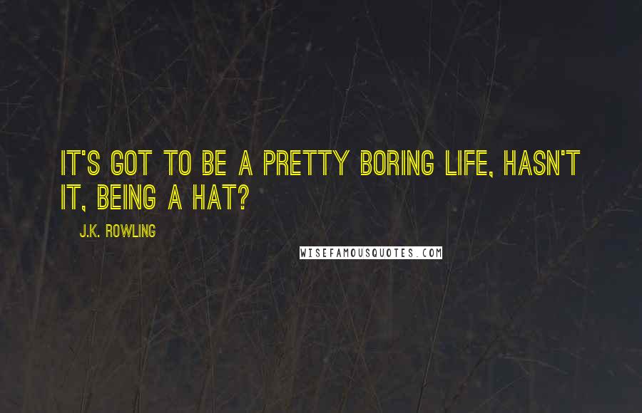 J.K. Rowling Quotes: It's got to be a pretty boring life, hasn't it, being a hat?