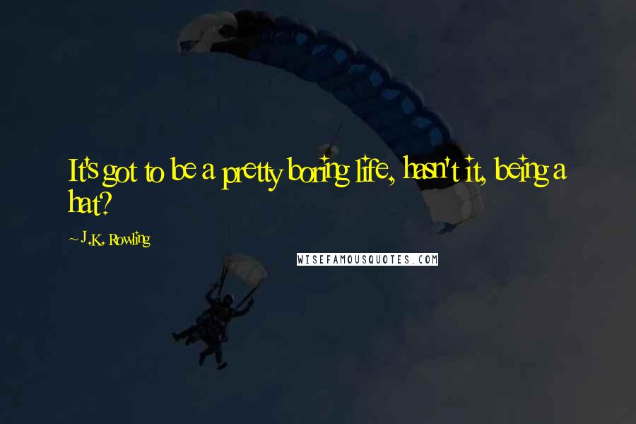 J.K. Rowling Quotes: It's got to be a pretty boring life, hasn't it, being a hat?