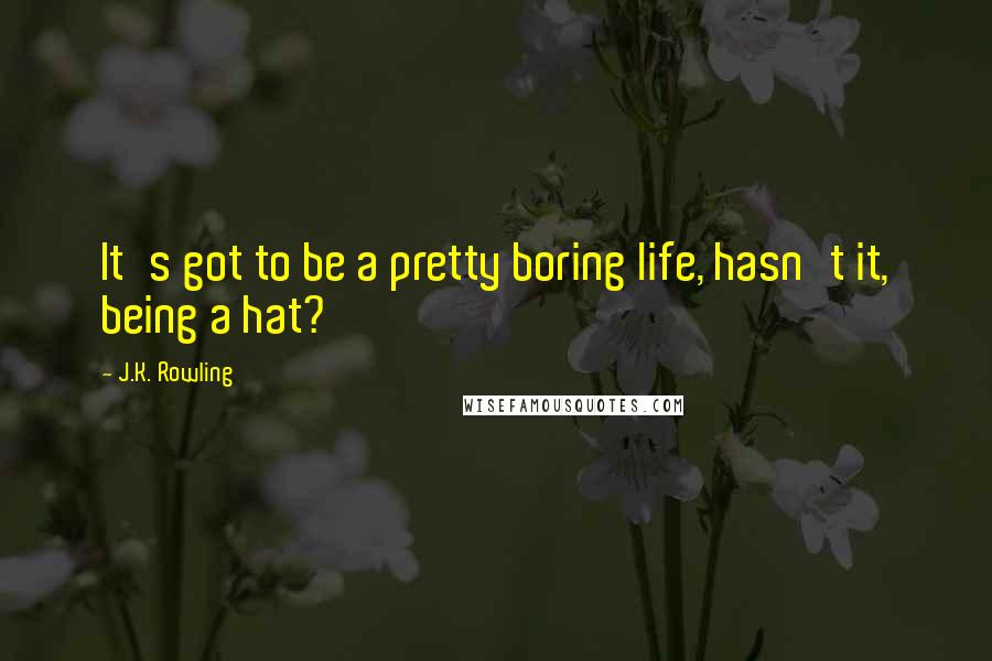 J.K. Rowling Quotes: It's got to be a pretty boring life, hasn't it, being a hat?