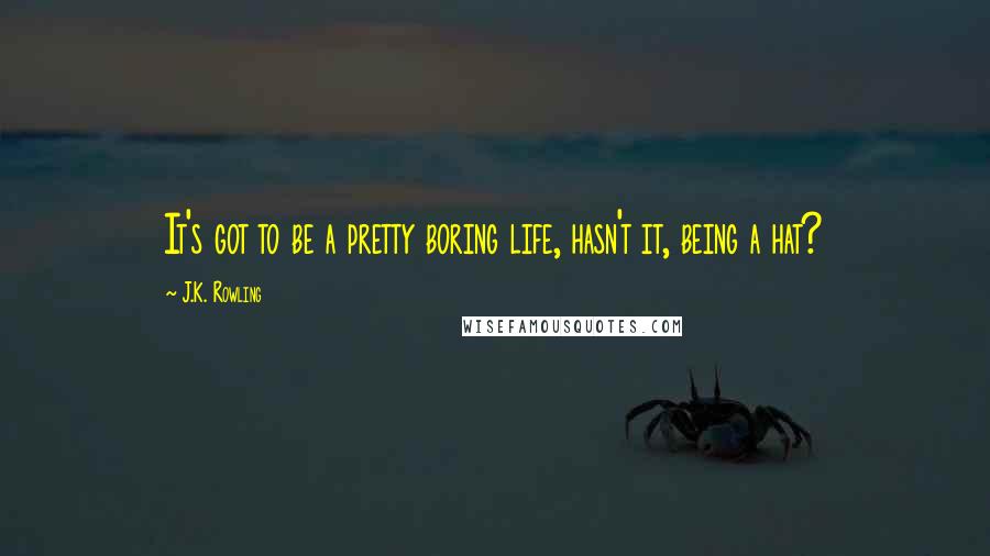 J.K. Rowling Quotes: It's got to be a pretty boring life, hasn't it, being a hat?