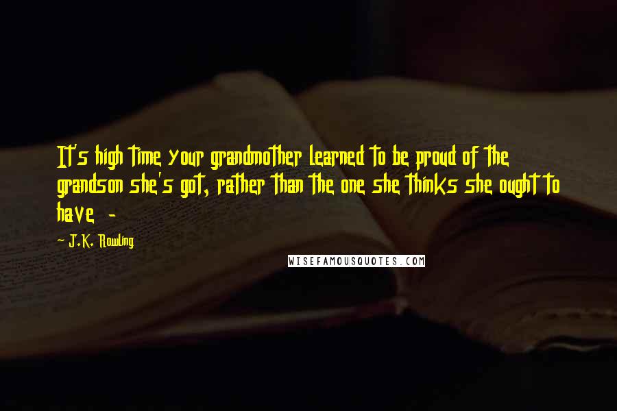 J.K. Rowling Quotes: It's high time your grandmother learned to be proud of the grandson she's got, rather than the one she thinks she ought to have  - 