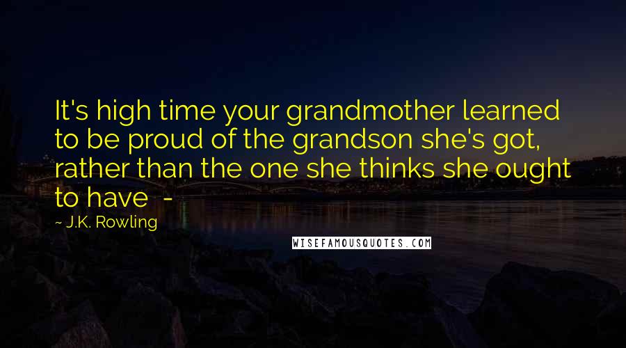 J.K. Rowling Quotes: It's high time your grandmother learned to be proud of the grandson she's got, rather than the one she thinks she ought to have  - 