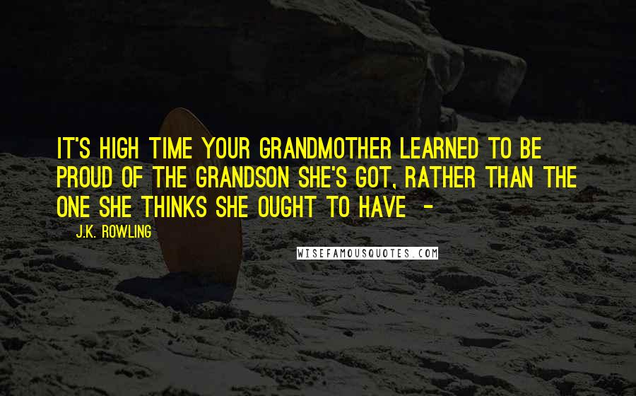 J.K. Rowling Quotes: It's high time your grandmother learned to be proud of the grandson she's got, rather than the one she thinks she ought to have  - 