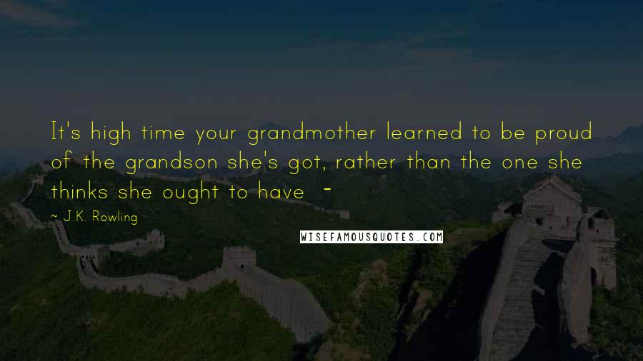 J.K. Rowling Quotes: It's high time your grandmother learned to be proud of the grandson she's got, rather than the one she thinks she ought to have -