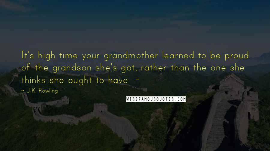 J.K. Rowling Quotes: It's high time your grandmother learned to be proud of the grandson she's got, rather than the one she thinks she ought to have  - 