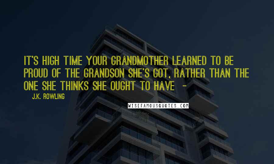 J.K. Rowling Quotes: It's high time your grandmother learned to be proud of the grandson she's got, rather than the one she thinks she ought to have  - 