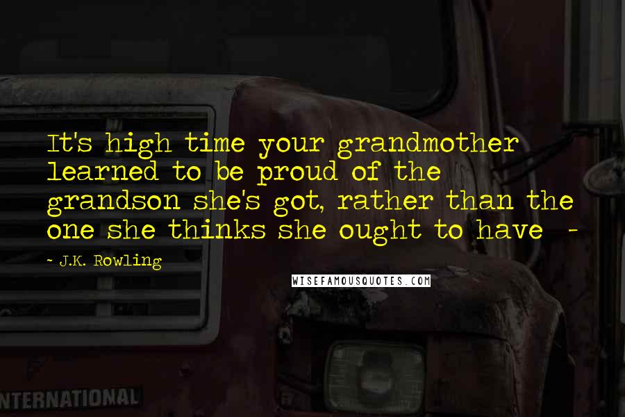 J.K. Rowling Quotes: It's high time your grandmother learned to be proud of the grandson she's got, rather than the one she thinks she ought to have  - 