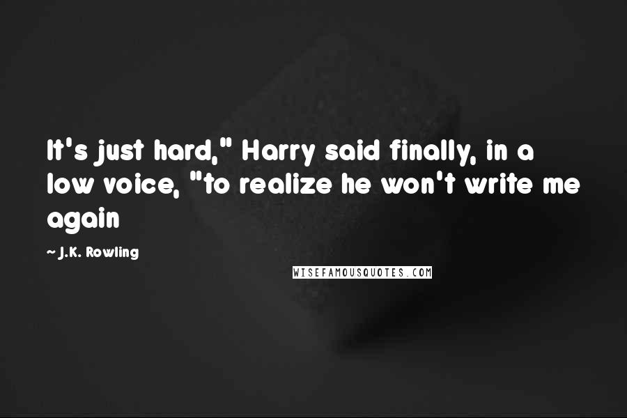 J.K. Rowling Quotes: It's just hard," Harry said finally, in a low voice, "to realize he won't write me again