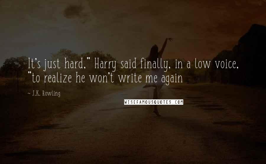 J.K. Rowling Quotes: It's just hard," Harry said finally, in a low voice, "to realize he won't write me again