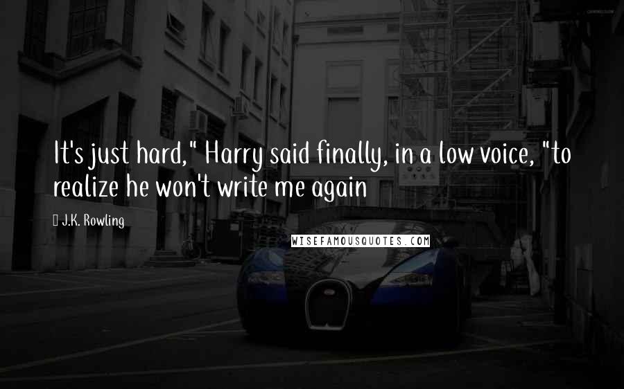 J.K. Rowling Quotes: It's just hard," Harry said finally, in a low voice, "to realize he won't write me again