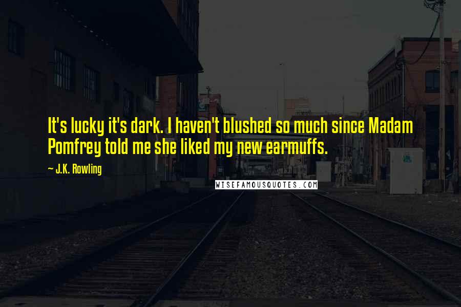 J.K. Rowling Quotes: It's lucky it's dark. I haven't blushed so much since Madam Pomfrey told me she liked my new earmuffs.
