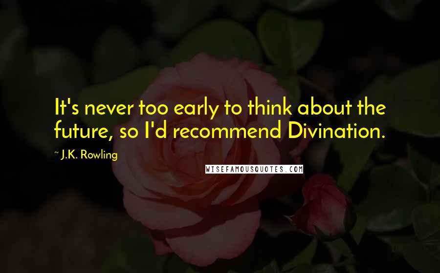 J.K. Rowling Quotes: It's never too early to think about the future, so I'd recommend Divination.