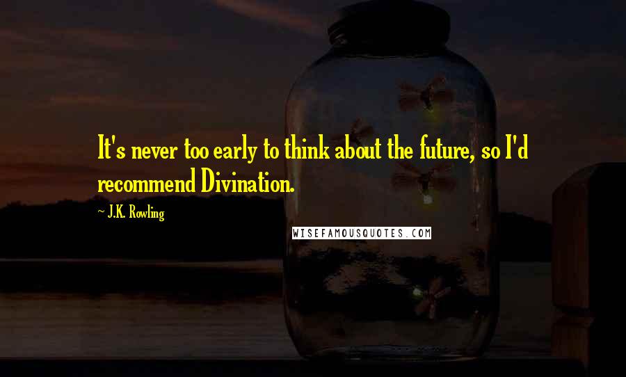 J.K. Rowling Quotes: It's never too early to think about the future, so I'd recommend Divination.