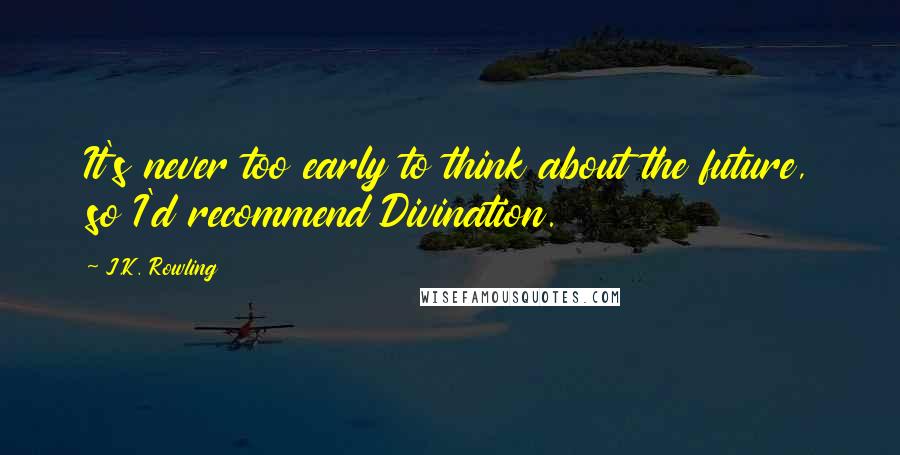 J.K. Rowling Quotes: It's never too early to think about the future, so I'd recommend Divination.