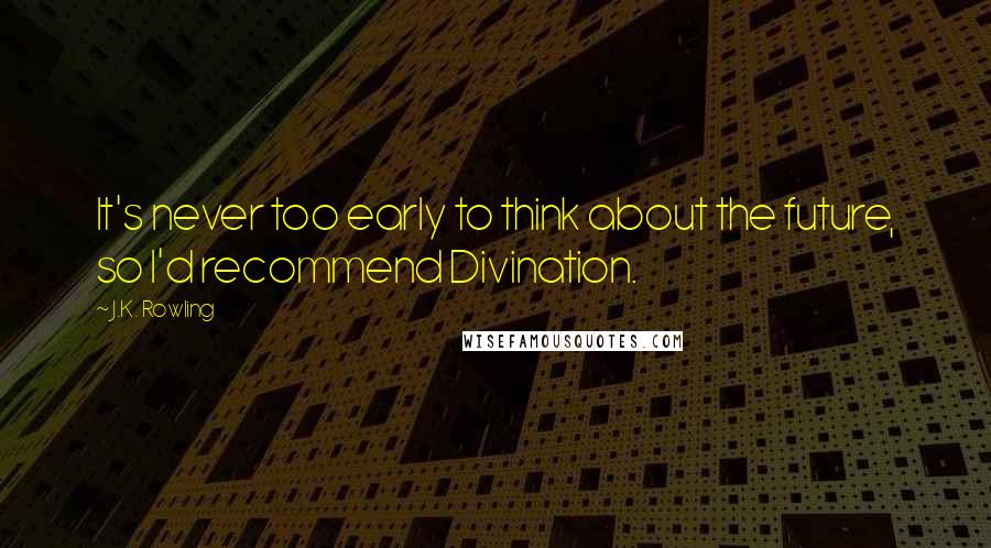 J.K. Rowling Quotes: It's never too early to think about the future, so I'd recommend Divination.