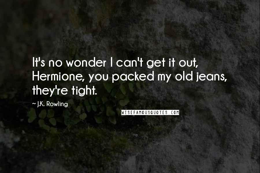 J.K. Rowling Quotes: It's no wonder I can't get it out, Hermione, you packed my old jeans, they're tight.