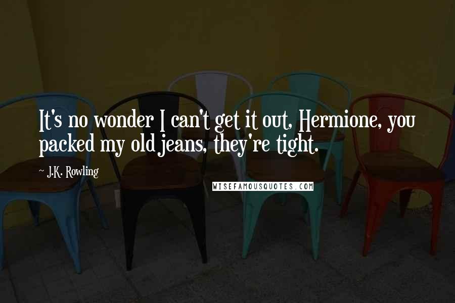 J.K. Rowling Quotes: It's no wonder I can't get it out, Hermione, you packed my old jeans, they're tight.