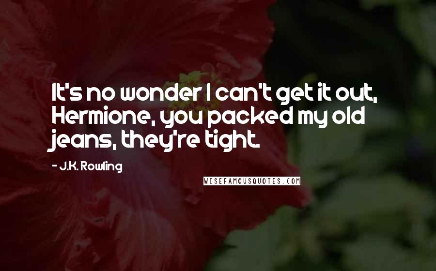 J.K. Rowling Quotes: It's no wonder I can't get it out, Hermione, you packed my old jeans, they're tight.