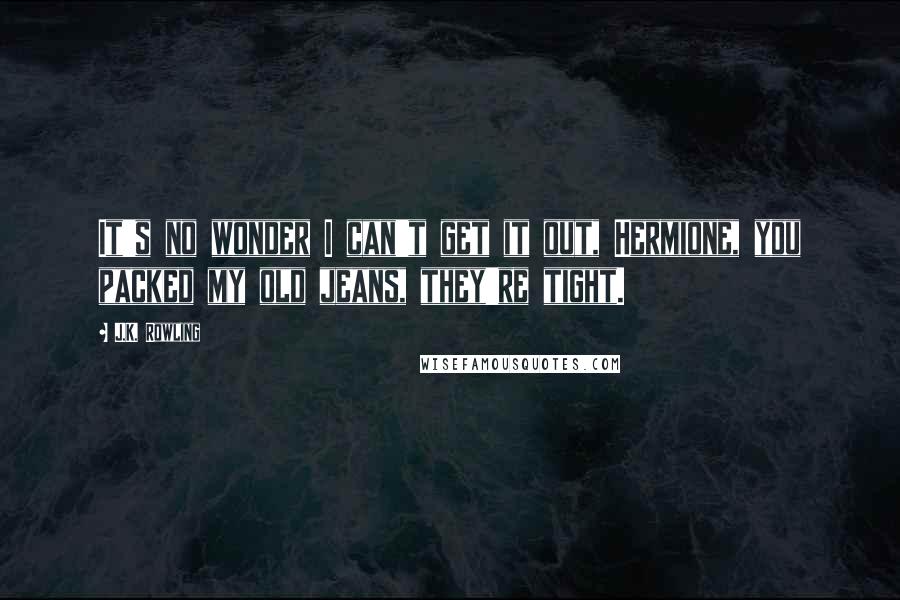 J.K. Rowling Quotes: It's no wonder I can't get it out, Hermione, you packed my old jeans, they're tight.