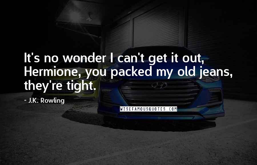 J.K. Rowling Quotes: It's no wonder I can't get it out, Hermione, you packed my old jeans, they're tight.
